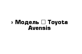  › Модель ­ Toyota Avensis